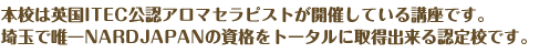 本校は英国ITEC公認アロマセラピストが開催している講座です。埼玉で唯一NARDJAPANの資格をトータルに取得出来る認定校です。