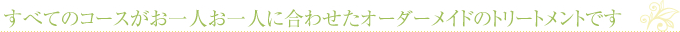 すべてのコースがお一人お一人に合わせたオーダーメイドのトリートメントです
